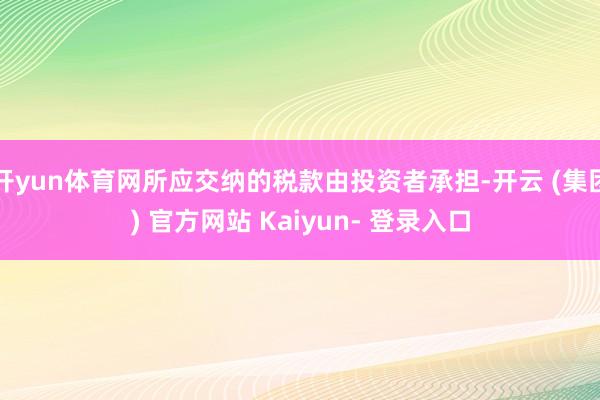 开yun体育网所应交纳的税款由投资者承担-开云 (集团) 官方网站 Kaiyun- 登录入口