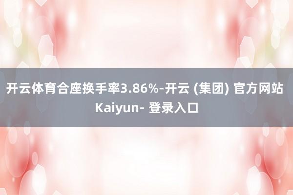 开云体育合座换手率3.86%-开云 (集团) 官方网站 Kaiyun- 登录入口