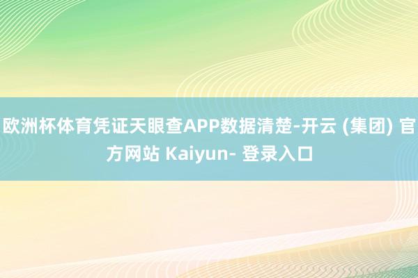 欧洲杯体育凭证天眼查APP数据清楚-开云 (集团) 官方网站 Kaiyun- 登录入口