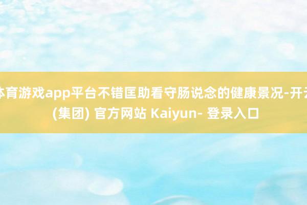 体育游戏app平台不错匡助看守肠说念的健康景况-开云 (集团) 官方网站 Kaiyun- 登录入口