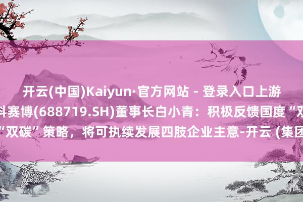 开云(中国)Kaiyun·官方网站 - 登录入口上游新闻ESG至极不雅察｜爱科赛博(688719.SH)董事长白小青：积极反馈国度“双碳”策略，将可执续发展四肢企业主意-开云 (集团) 官方网站 Kaiyun- 登录入口
