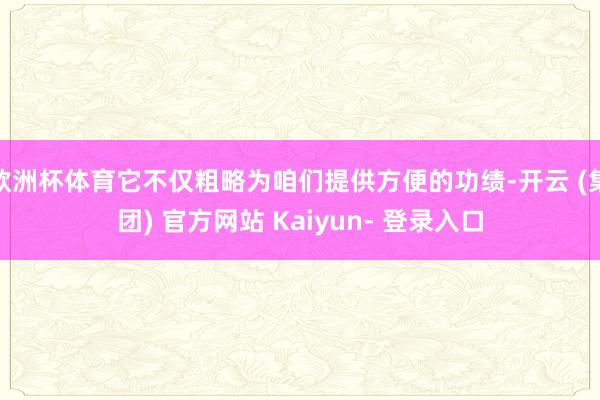 欧洲杯体育它不仅粗略为咱们提供方便的功绩-开云 (集团) 官方网站 Kaiyun- 登录入口