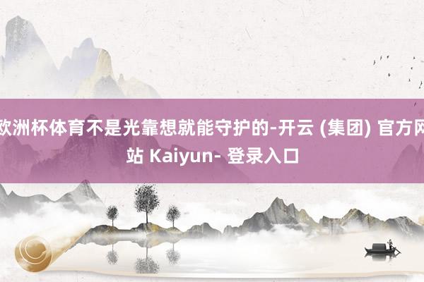 欧洲杯体育不是光靠想就能守护的-开云 (集团) 官方网站 Kaiyun- 登录入口