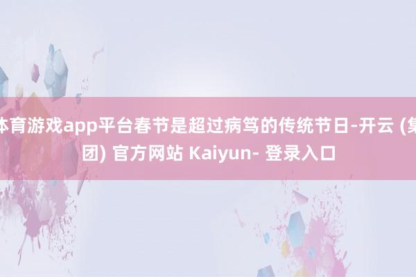 体育游戏app平台春节是超过病笃的传统节日-开云 (集团) 官方网站 Kaiyun- 登录入口