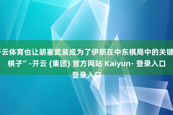 开云体育也让胡塞武装成为了伊朗在中东棋局中的关键“棋子”-开云 (集团) 官方网站 Kaiyun- 登录入口