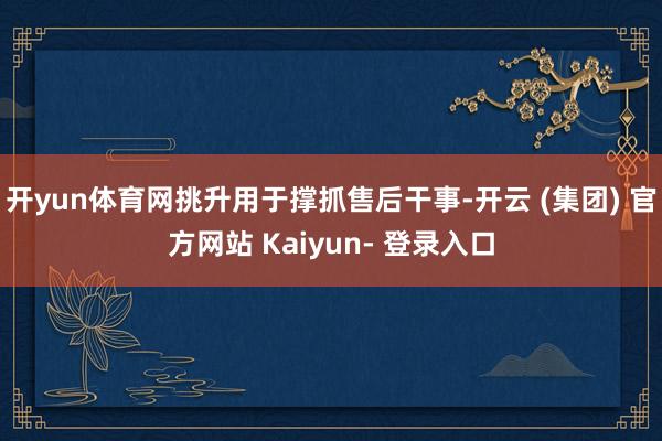 开yun体育网挑升用于撑抓售后干事-开云 (集团) 官方网站 Kaiyun- 登录入口