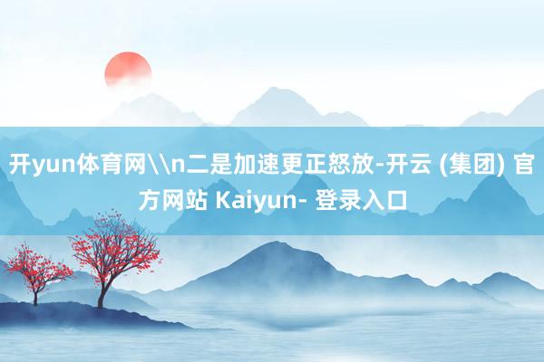 开yun体育网\n二是加速更正怒放-开云 (集团) 官方网站 Kaiyun- 登录入口