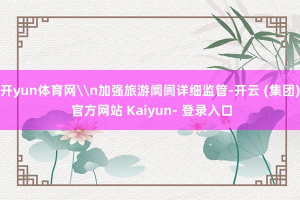 开yun体育网\n加强旅游阛阓详细监管-开云 (集团) 官方网站 Kaiyun- 登录入口