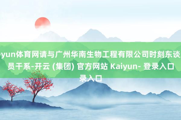 开yun体育网请与广州华南生物工程有限公司时刻东谈主员干系-开云 (集团) 官方网站 Kaiyun- 登录入口