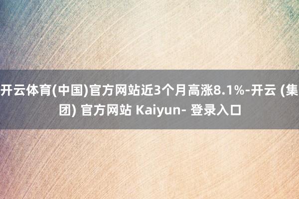 开云体育(中国)官方网站近3个月高涨8.1%-开云 (集团) 官方网站 Kaiyun- 登录入口