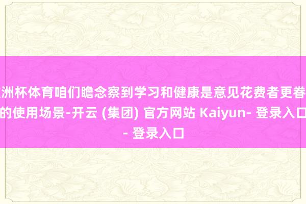 欧洲杯体育咱们瞻念察到学习和健康是意见花费者更眷注的使用场景-开云 (集团) 官方网站 Kaiyun- 登录入口